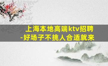 上海本地高端ktv招聘-好场子不挑人合适就来