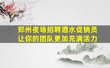 郑州夜场招聘酒水促销员让你的团队更加充满活力